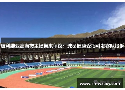 玻利维亚高海拔主场带来争议：球员健康受损引发客队投诉